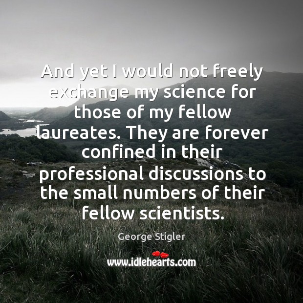 And yet I would not freely exchange my science for those of my fellow laureates. George Stigler Picture Quote