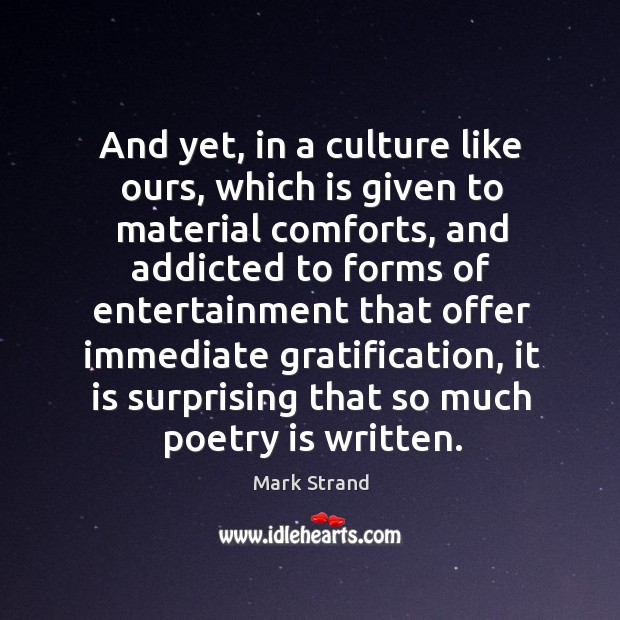 And yet, in a culture like ours, which is given to material comforts Mark Strand Picture Quote