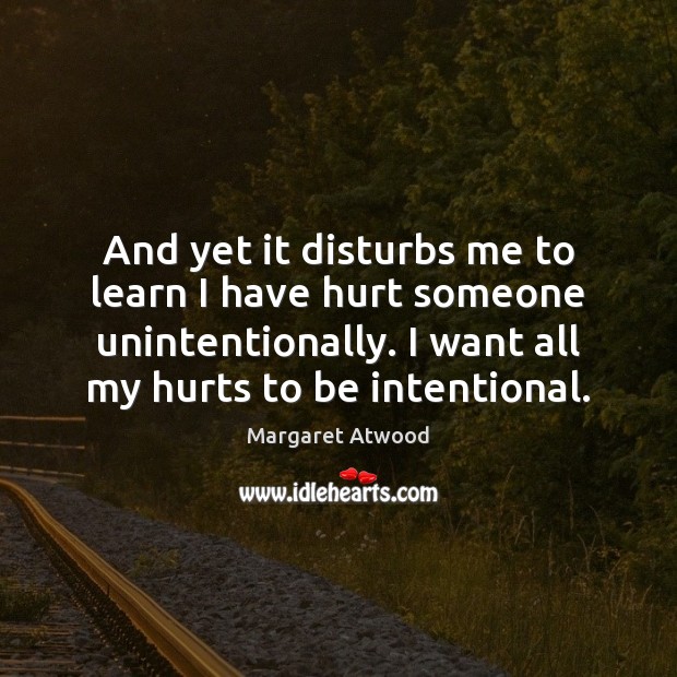 And yet it disturbs me to learn I have hurt someone unintentionally. Margaret Atwood Picture Quote