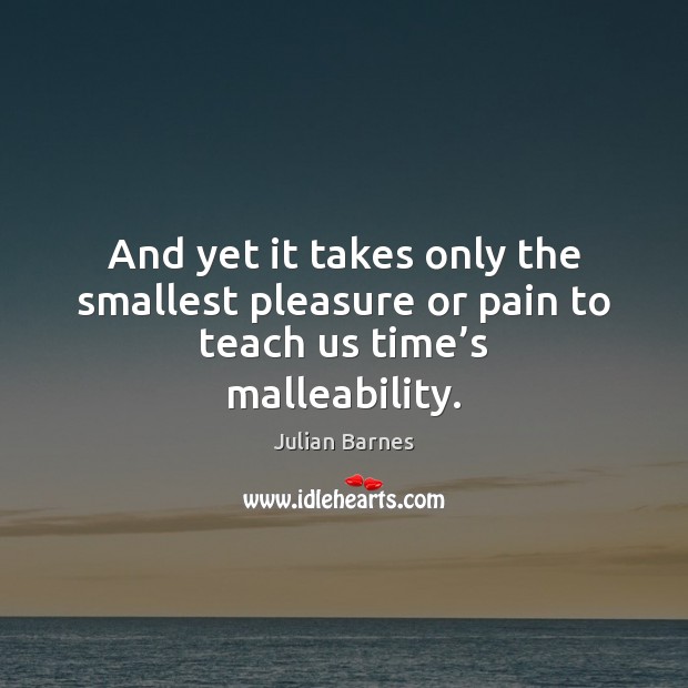 And yet it takes only the smallest pleasure or pain to teach us time’s malleability. Julian Barnes Picture Quote