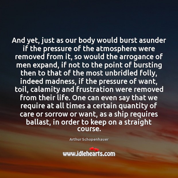 And yet, just as our body would burst asunder if the pressure Arthur Schopenhauer Picture Quote