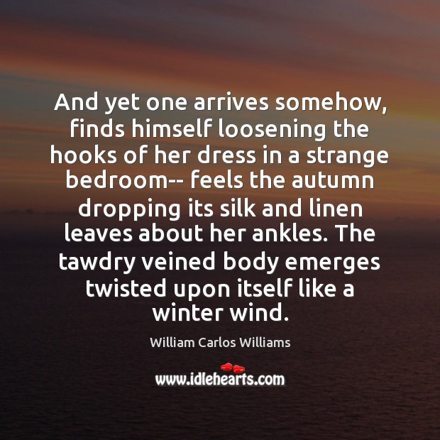 And yet one arrives somehow, finds himself loosening the hooks of her William Carlos Williams Picture Quote
