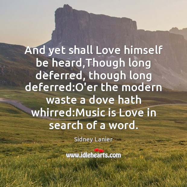 And yet shall Love himself be heard,Though long deferred, though long Sidney Lanier Picture Quote