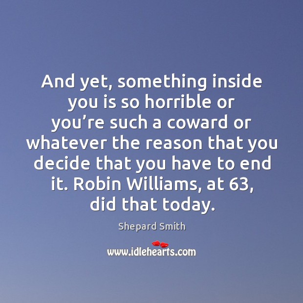 And yet, something inside you is so horrible or you’re such Shepard Smith Picture Quote