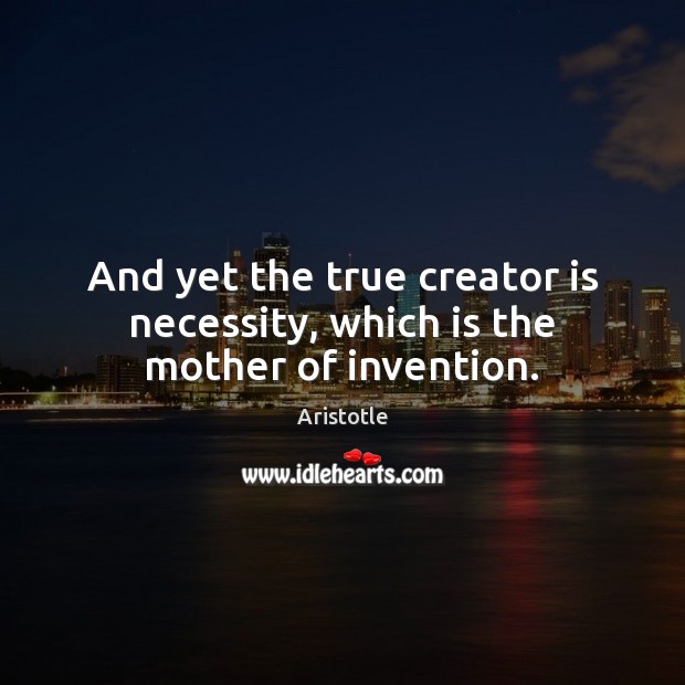 And yet the true creator is necessity, which is the mother of invention. 