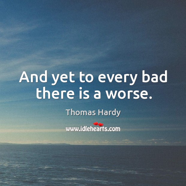 And yet to every bad there is a worse. Thomas Hardy Picture Quote