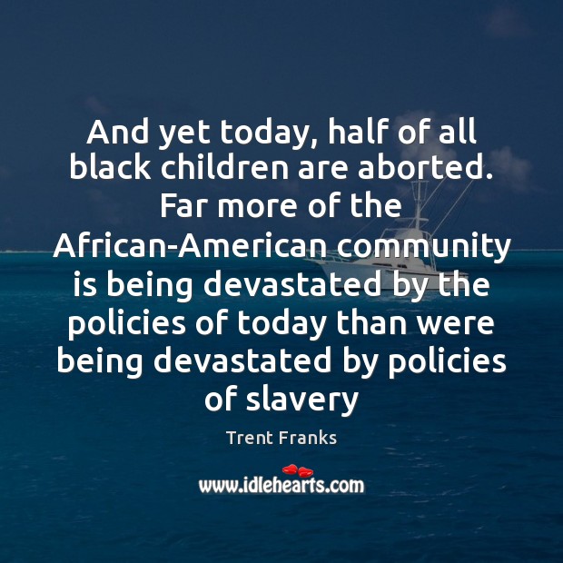 And yet today, half of all black children are aborted. Far more Trent Franks Picture Quote