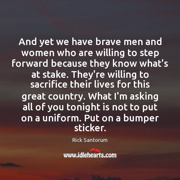 And yet we have brave men and women who are willing to Rick Santorum Picture Quote
