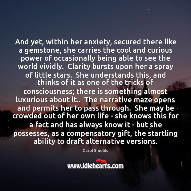 And yet, within her anxiety, secured there like a gemstone, she carries Carol Shields Picture Quote