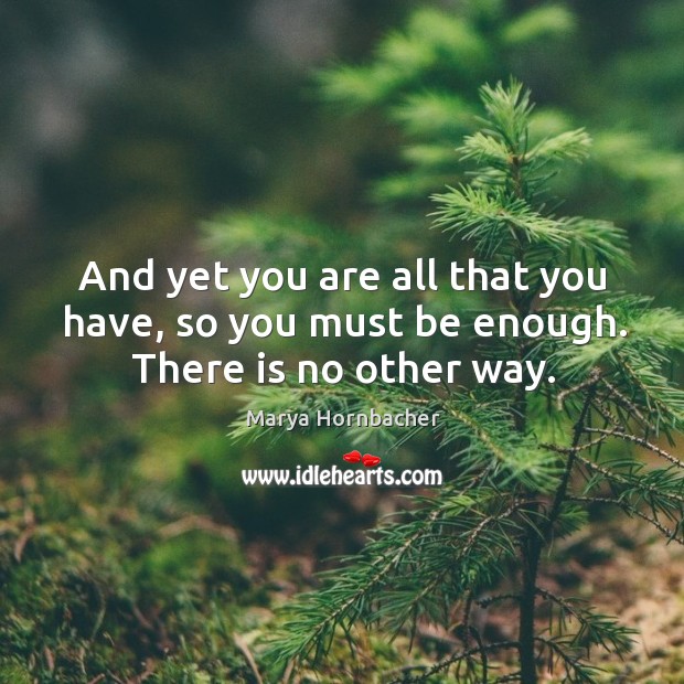 And yet you are all that you have, so you must be enough. There is no other way. Marya Hornbacher Picture Quote