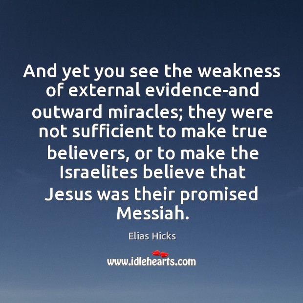 And yet you see the weakness of external evidence-and outward miracles; they were not sufficient Elias Hicks Picture Quote