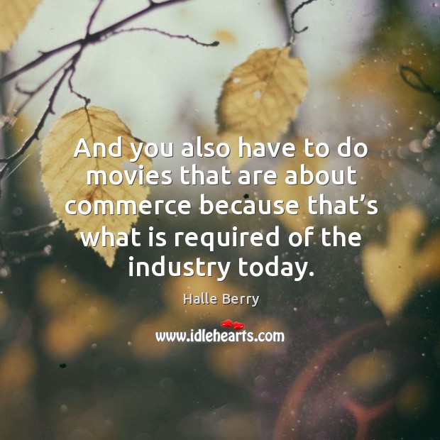 And you also have to do movies that are about commerce because that’s what is required of the industry today. Halle Berry Picture Quote
