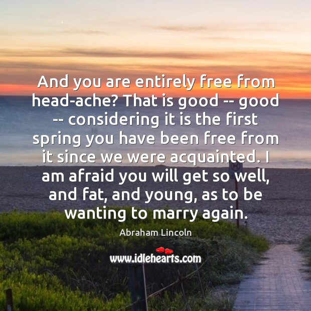 And you are entirely free from head-ache? That is good — good Abraham Lincoln Picture Quote