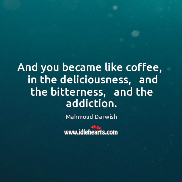 And you became like coffee,   in the deliciousness,   and the bitterness,   and Image
