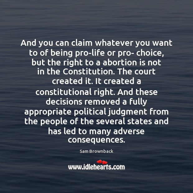 And you can claim whatever you want to of being pro-life or Sam Brownback Picture Quote