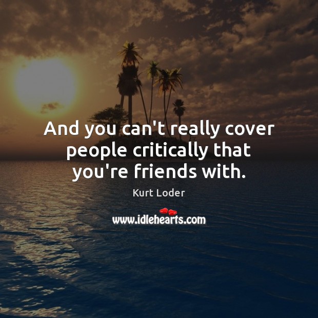 And you can’t really cover people critically that you’re friends with. Kurt Loder Picture Quote