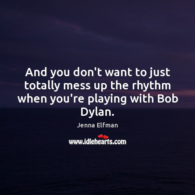 And you don’t want to just totally mess up the rhythm when you’re playing with Bob Dylan. Jenna Elfman Picture Quote