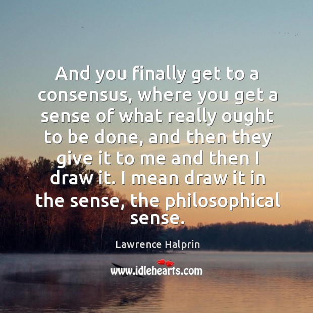 And you finally get to a consensus, where you get a sense of what really ought to be done Lawrence Halprin Picture Quote