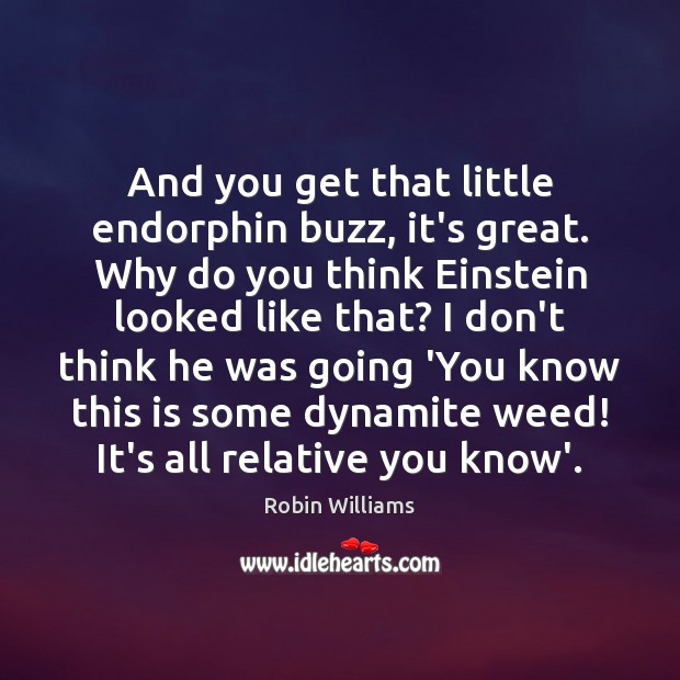 And you get that little endorphin buzz, it’s great. Why do you Robin Williams Picture Quote
