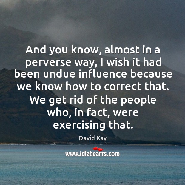 And you know, almost in a perverse way, I wish it had been undue influence because we know how to correct that. David Kay Picture Quote