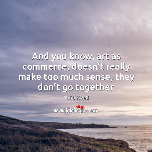 And you know, art as commerce, doesn’t really make too much sense, they don’t go together. Talib Kweli Picture Quote