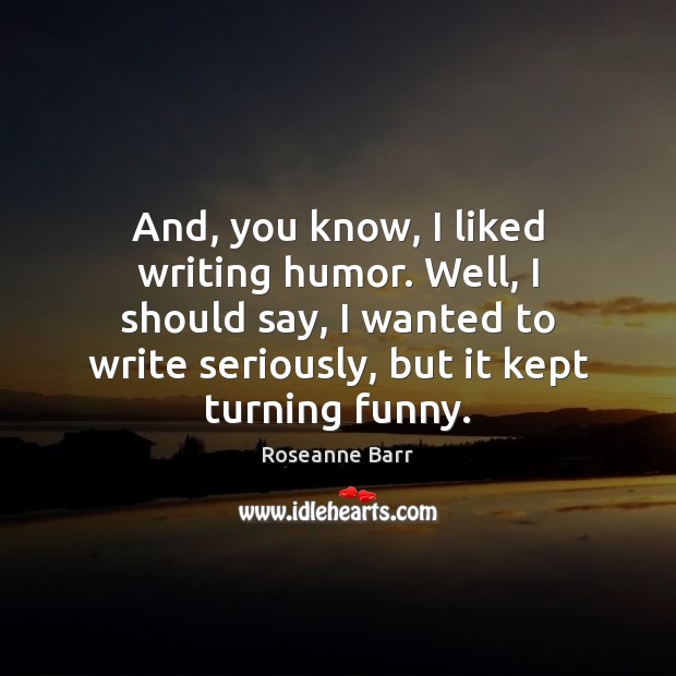And, you know, I liked writing humor. Well, I should say, I Roseanne Barr Picture Quote