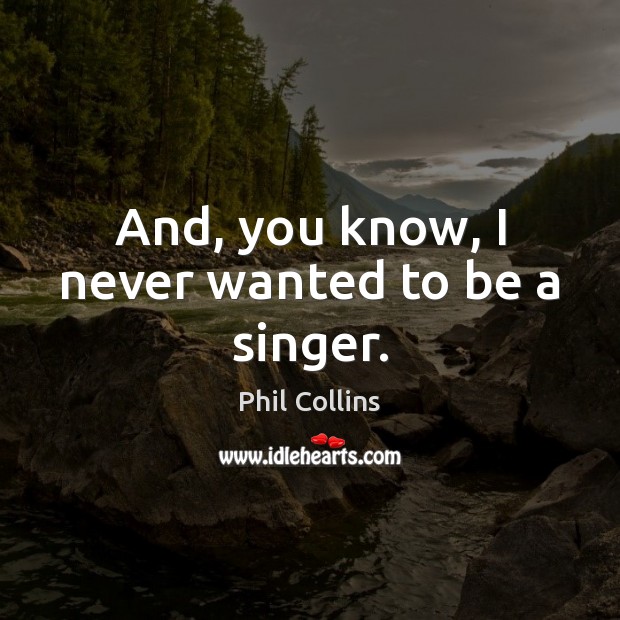 And, you know, I never wanted to be a singer. Phil Collins Picture Quote