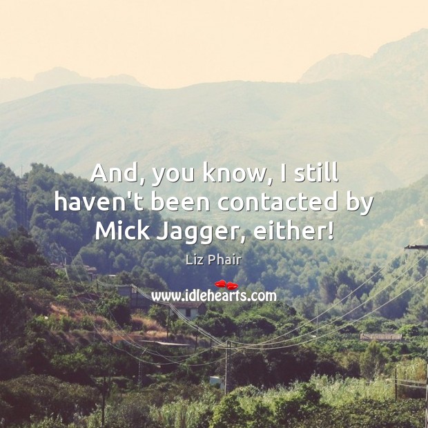 And, you know, I still haven’t been contacted by Mick Jagger, either! Liz Phair Picture Quote