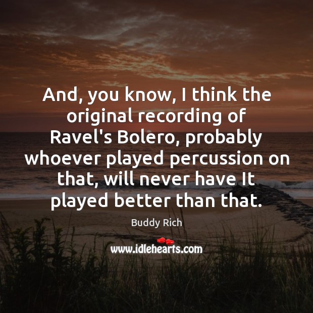 And, you know, I think the original recording of Ravel’s Bolero, probably Buddy Rich Picture Quote