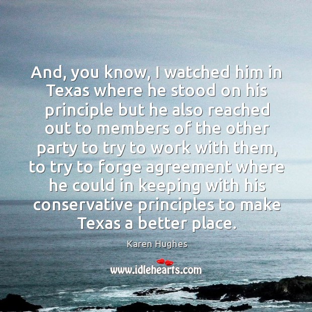 And, you know, I watched him in texas where he stood on his principle but he also Karen Hughes Picture Quote