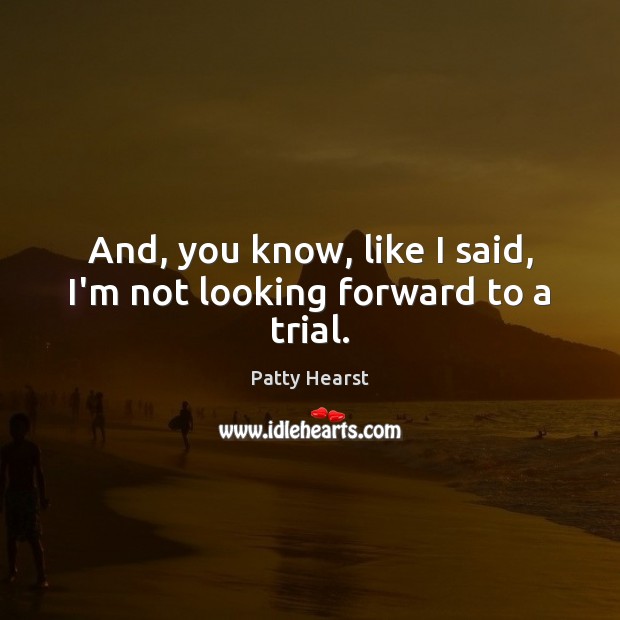 And, you know, like I said, I’m not looking forward to a trial. Patty Hearst Picture Quote