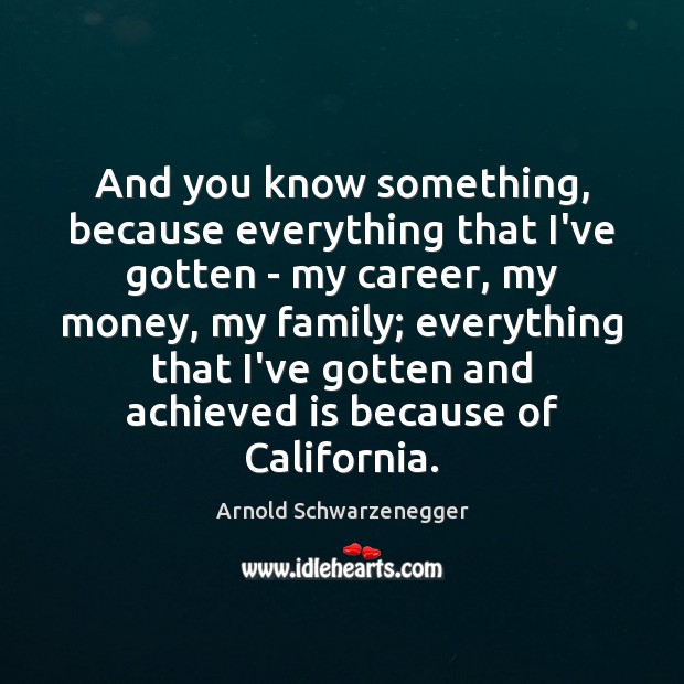 And you know something, because everything that I’ve gotten – my career, Arnold Schwarzenegger Picture Quote