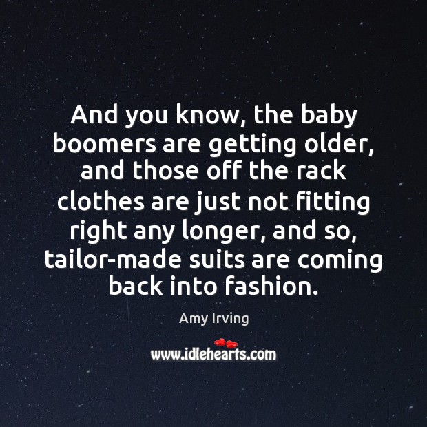 And you know, the baby boomers are getting older, and those off Amy Irving Picture Quote