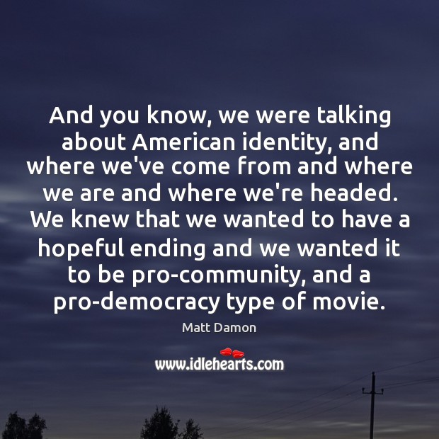 And you know, we were talking about American identity, and where we’ve Matt Damon Picture Quote