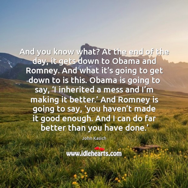 And you know what? at the end of the day, it gets down to obama and romney. John Kasich Picture Quote