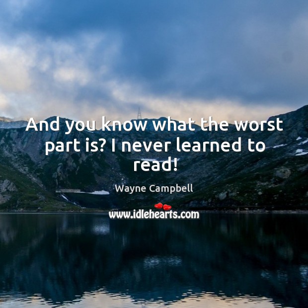 And you know what the worst part is? I never learned to read! Wayne Campbell Picture Quote