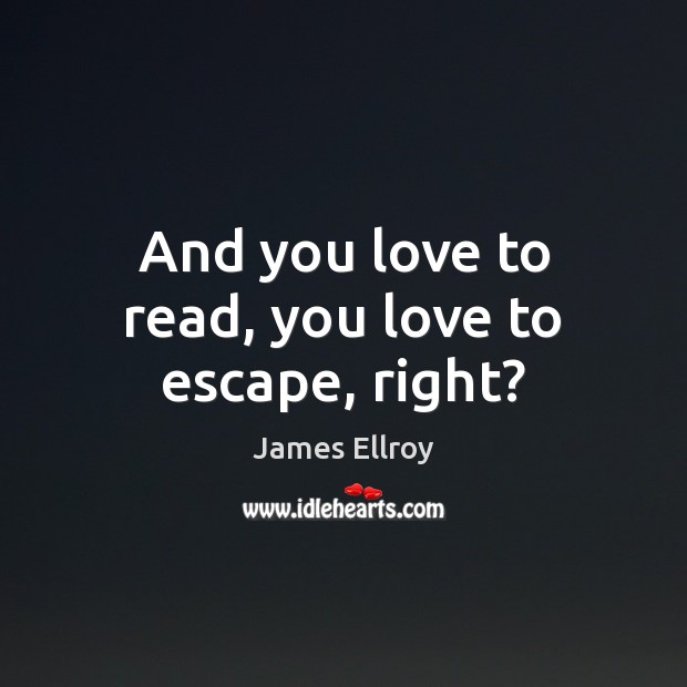 And you love to read, you love to escape, right? James Ellroy Picture Quote