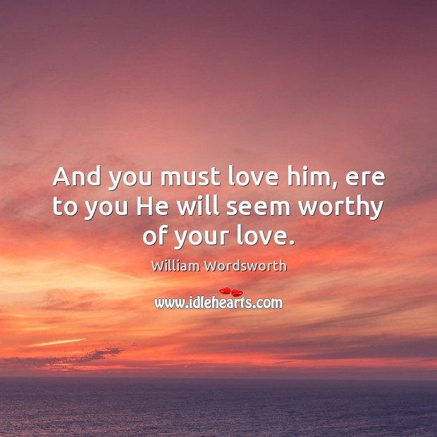 And you must love him, ere to you He will seem worthy of your love. William Wordsworth Picture Quote