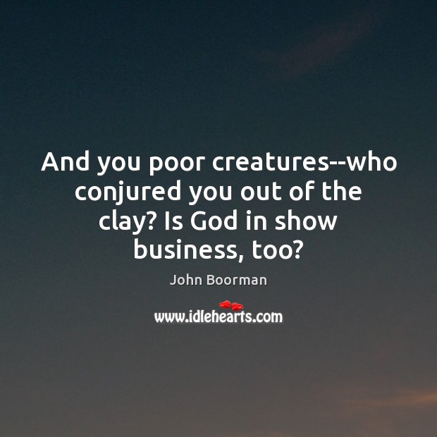 And you poor creatures–who conjured you out of the clay? Is God in show business, too? John Boorman Picture Quote
