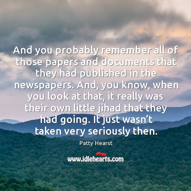 And you probably remember all of those papers and documents that they had published in the newspapers. Patty Hearst Picture Quote