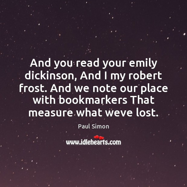 And you read your emily dickinson, And I my robert frost. And Paul Simon Picture Quote