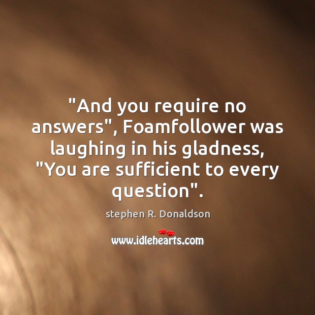 “And you require no answers”, Foamfollower was laughing in his gladness, “You stephen R. Donaldson Picture Quote