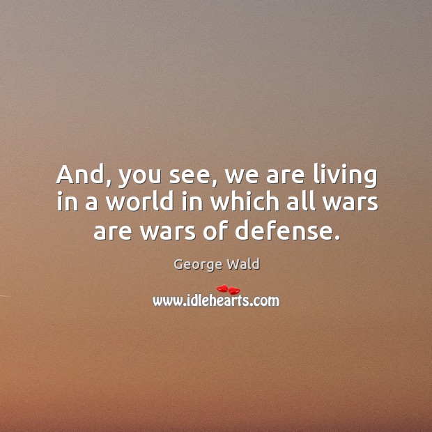 And, you see, we are living in a world in which all wars are wars of defense. Image