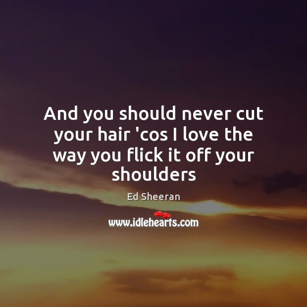 And you should never cut your hair ‘cos I love the way you flick it off your shoulders Ed Sheeran Picture Quote