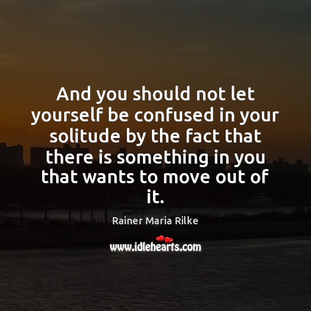 And you should not let yourself be confused in your solitude by Rainer Maria Rilke Picture Quote