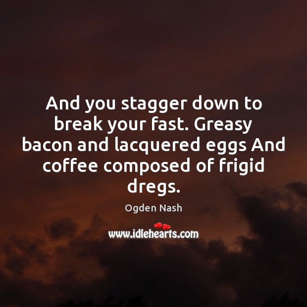 And you stagger down to break your fast. Greasy bacon and lacquered Ogden Nash Picture Quote