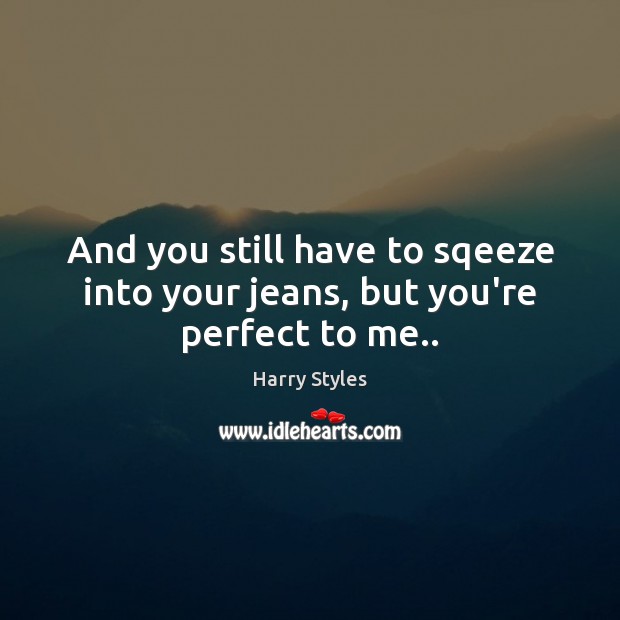 And you still have to sqeeze into your jeans, but you’re perfect to me.. Harry Styles Picture Quote