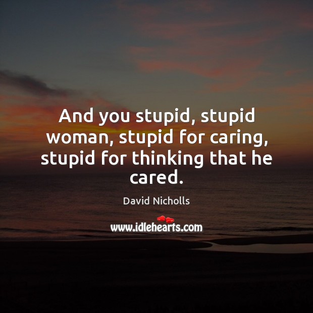 And you stupid, stupid woman, stupid for caring, stupid for thinking that he cared. David Nicholls Picture Quote