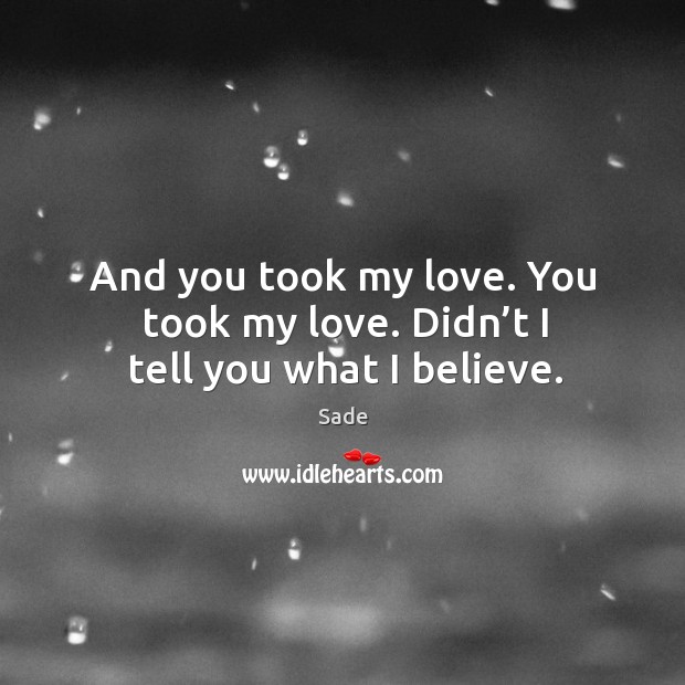 And you took my love. You took my love. Didn’t I tell you what I believe. Image