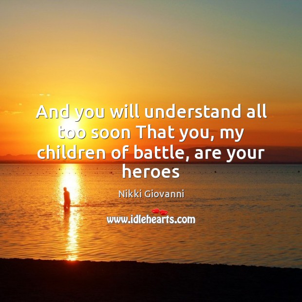 And you will understand all too soon That you, my children of battle, are your heroes Nikki Giovanni Picture Quote